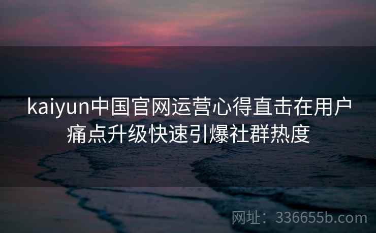 kaiyun中国官网运营心得直击在用户痛点升级快速引爆社群热度 kaiyun中国官网运营心得直击在用户痛点升级快速引爆社群热度