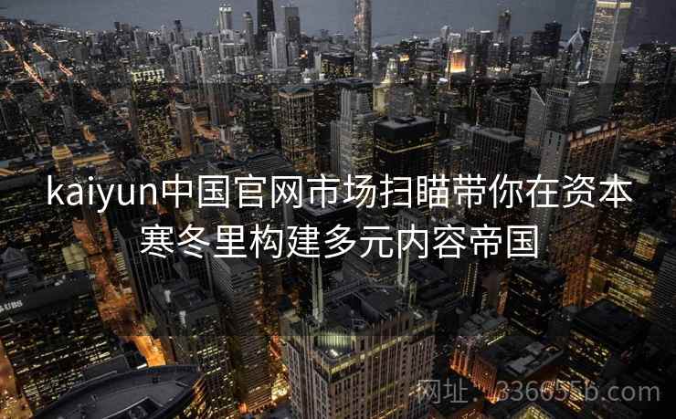 kaiyun中国官网市场扫瞄带你在资本寒冬里构建多元内容帝国