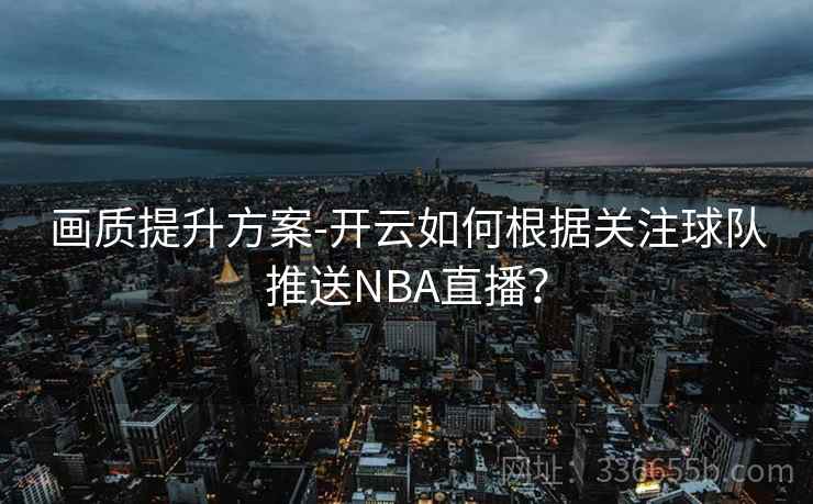 画质提升方案-开云如何根据关注球队推送NBA直播? 画质提升方案-开云如何根据关注球队推送NBA直播?