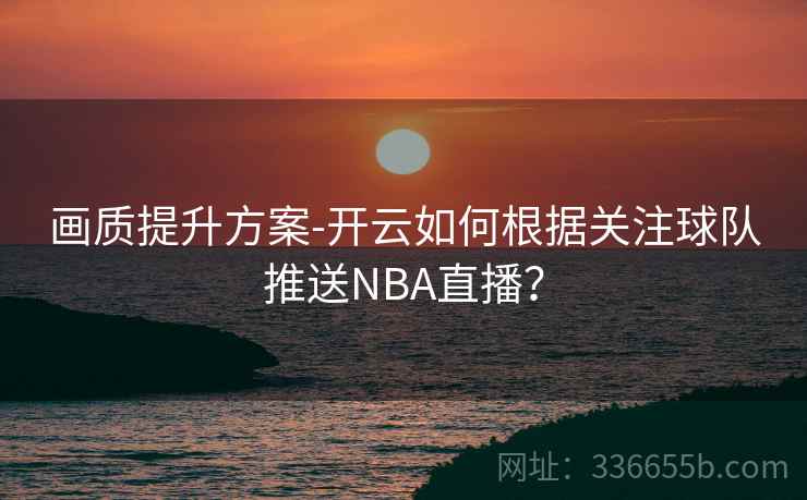 画质提升方案-开云如何根据关注球队推送NBA直播? 画质提升方案-开云如何根据关注球队推送NBA直播?