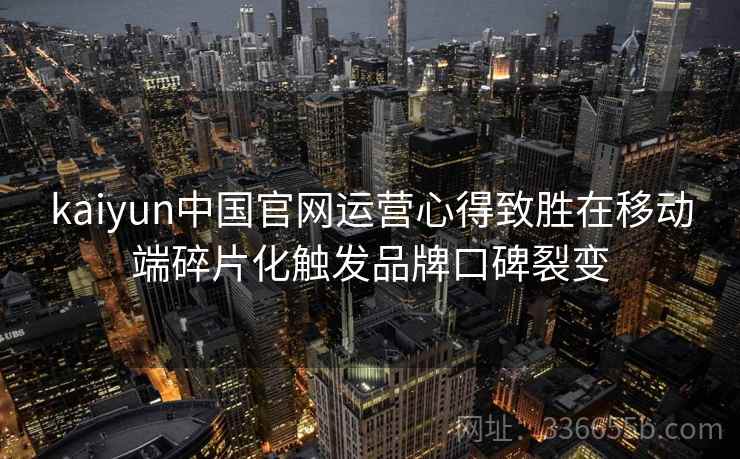 kaiyun中国官网运营心得致胜在移动端碎片化触发品牌口碑裂变