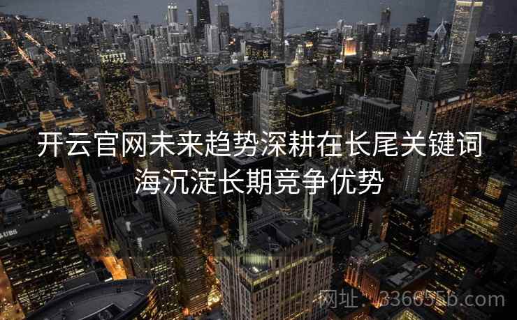 开云官网未来趋势深耕在长尾关键词海沉淀长期竞争优势