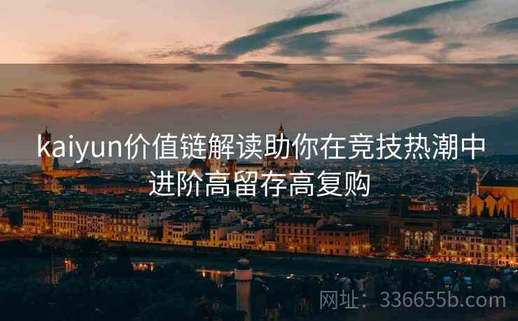 kaiyun价值链解读助你在竞技热潮中进阶高留存高复购 kaiyun价值链解读助你在竞技热潮中进阶高留存高复购