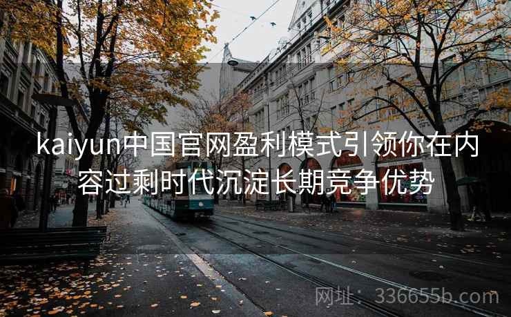 kaiyun中国官网盈利模式引领你在内容过剩时代沉淀长期竞争优势 kaiyun中国官网盈利模式引领你在内容过剩时代沉淀长期竞争优势