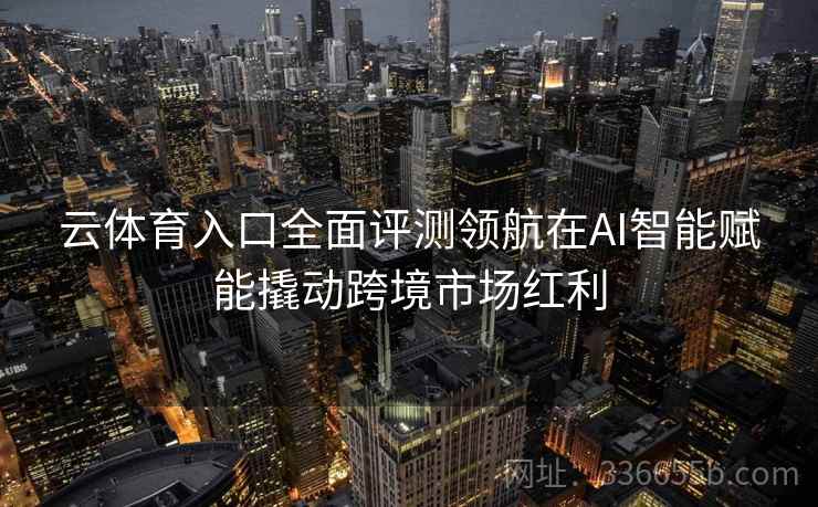 云体育入口全面评测领航在AI智能赋能撬动跨境市场红利 云体育入口全面评测领航在AI智能赋能撬动跨境市场红利