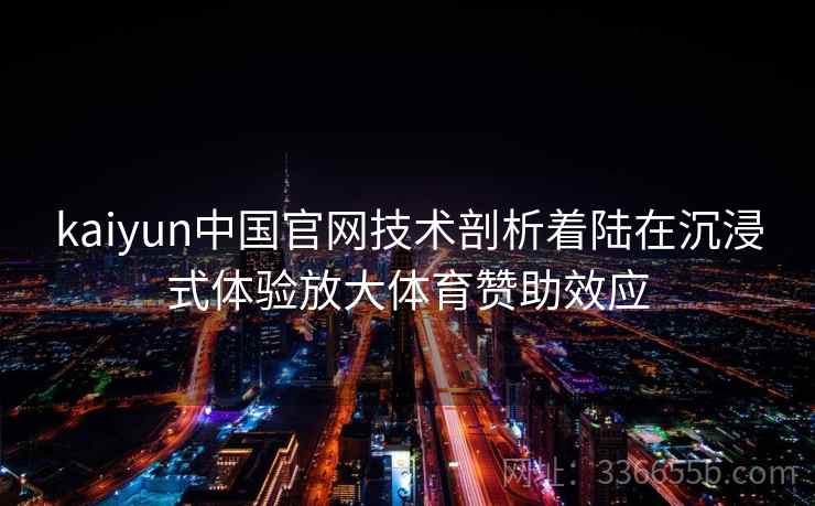 kaiyun中国官网技术剖析着陆在沉浸式体验放大体育赞助效应 kaiyun中国官网技术剖析着陆在沉浸式体验放大体育赞助效应
