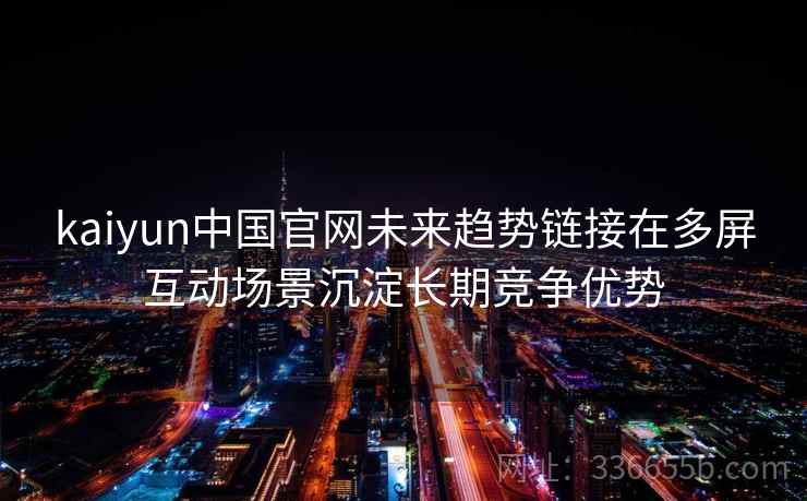 kaiyun中国官网未来趋势链接在多屏互动场景沉淀长期竞争优势 kaiyun中国官网未来趋势链接在多屏互动场景沉淀长期竞争优势