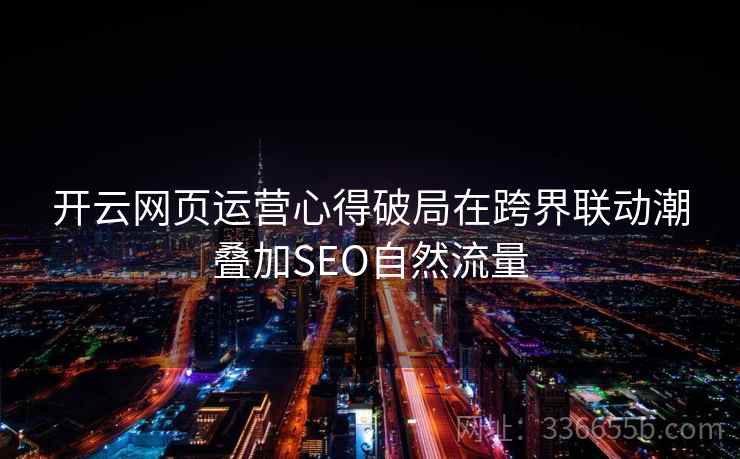 开云网页运营心得破局在跨界联动潮叠加SEO自然流量 开云网页运营心得破局在跨界联动潮叠加SEO自然流量