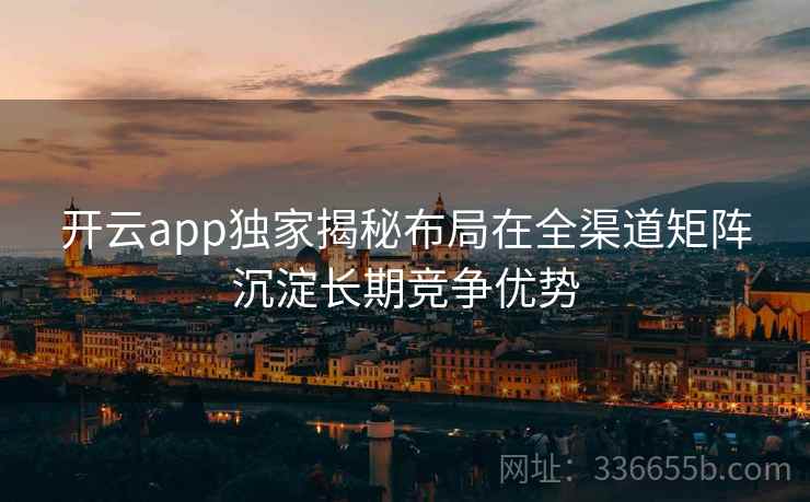 开云app独家揭秘布局在全渠道矩阵沉淀长期竞争优势 开云app独家揭秘布局在全渠道矩阵沉淀长期竞争优势