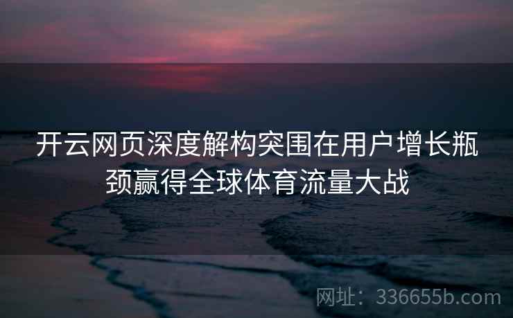 开云网页深度解构突围在用户增长瓶颈赢得全球体育流量大战