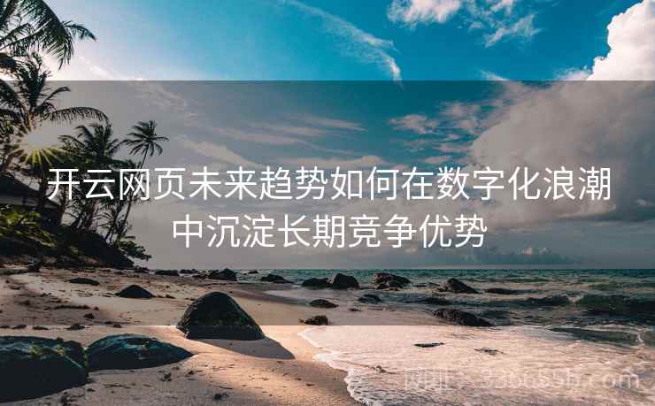 开云网页未来趋势如何在数字化浪潮中沉淀长期竞争优势 开云网页未来趋势如何在数字化浪潮中沉淀长期竞争优势