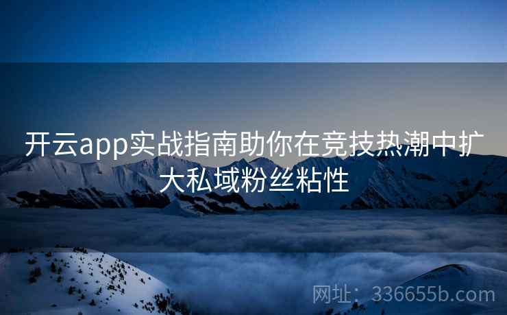 开云app实战指南助你在竞技热潮中扩大私域粉丝粘性 开云app实战指南助你在竞技热潮中扩大私域粉丝粘性