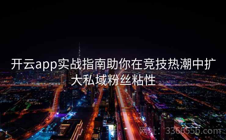 开云app实战指南助你在竞技热潮中扩大私域粉丝粘性