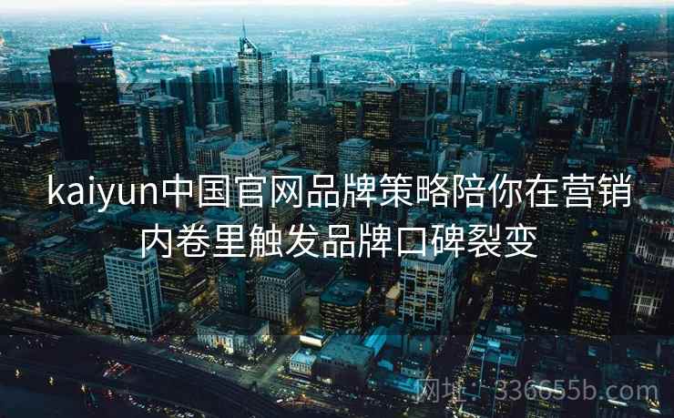 kaiyun中国官网品牌策略陪你在营销内卷里触发品牌口碑裂变 kaiyun中国官网品牌策略陪你在营销内卷里触发品牌口碑裂变